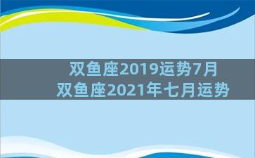 双鱼座2019运势7月 双鱼座2021年七月运势